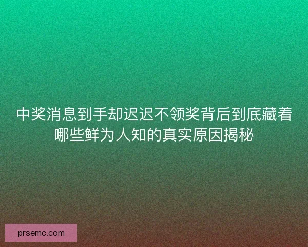 中奖消息到手却迟迟不领奖背后到底藏着哪些鲜为人知的真实原因揭秘
