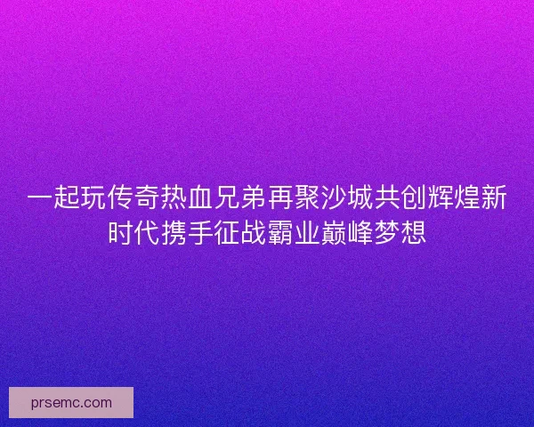 一起玩传奇热血兄弟再聚沙城共创辉煌新时代携手征战霸业巅峰梦想