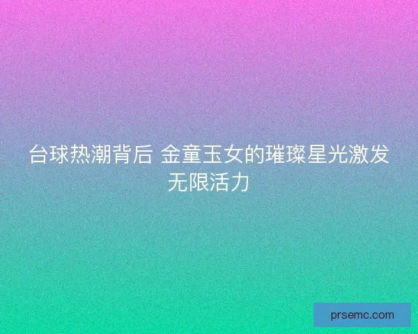 台球热潮背后 金童玉女的璀璨星光激发无限活力
