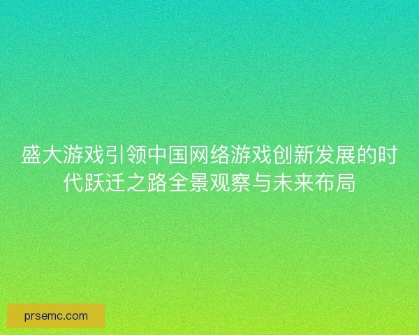 盛大游戏引领中国网络游戏创新发展的时代跃迁之路全景观察与未来布局