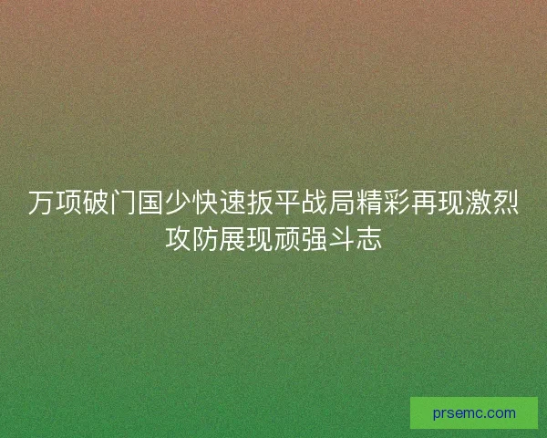 万项破门国少快速扳平战局精彩再现激烈攻防展现顽强斗志