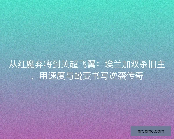 从红魔弃将到英超飞翼：埃兰加双杀旧主，用速度与蜕变书写逆袭传奇