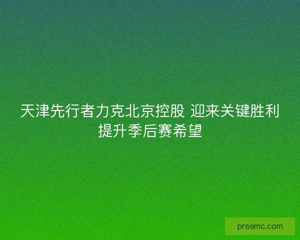 天津先行者力克北京控股 迎来关键胜利提升季后赛希望