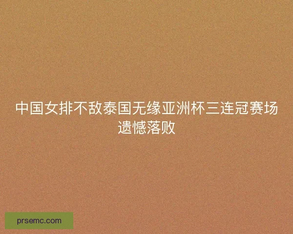 中国女排不敌泰国无缘亚洲杯三连冠赛场遗憾落败