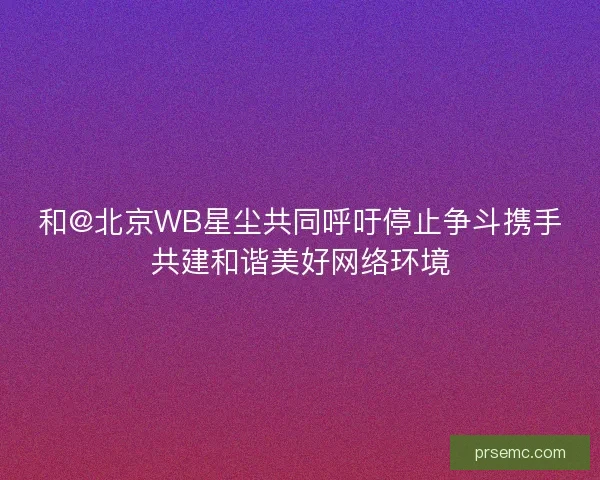 和@北京WB星尘共同呼吁停止争斗携手共建和谐美好网络环境