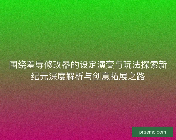 围绕羞辱修改器的设定演变与玩法探索新纪元深度解析与创意拓展之路