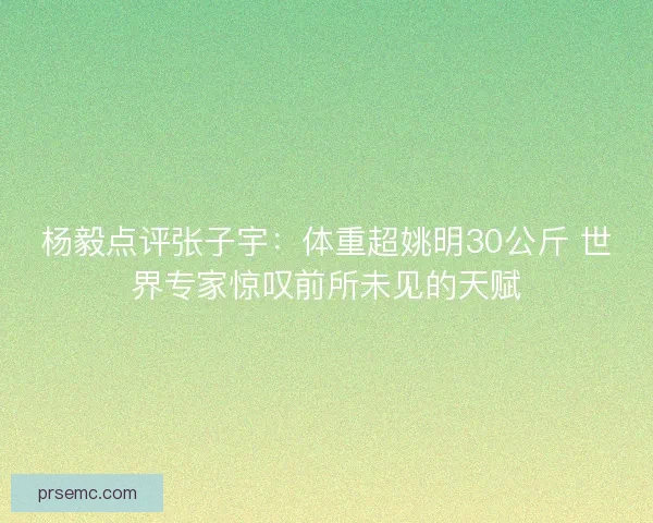 杨毅点评张子宇：体重超姚明30公斤 世界专家惊叹前所未见的天赋