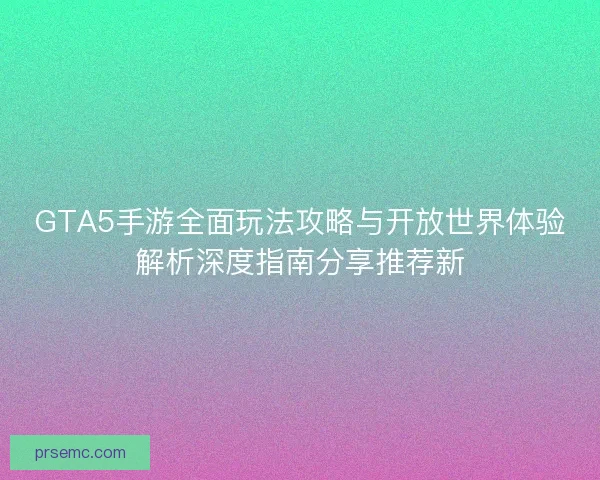 GTA5手游全面玩法攻略与开放世界体验解析深度指南分享推荐新