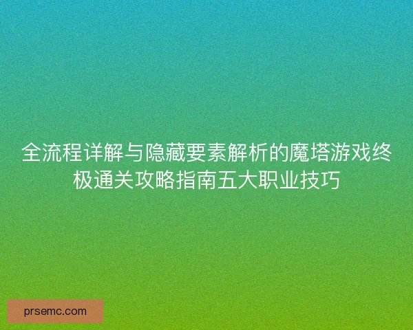 全流程详解与隐藏要素解析的魔塔游戏终极通关攻略指南五大职业技巧